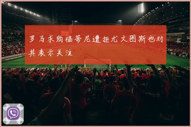 罗马求购福蒂尼遭拒尤文图斯也对其表示关注