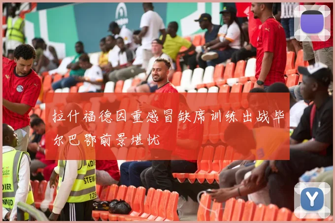 拉什福德因重感冒缺席训练出战毕尔巴鄂前景堪忧