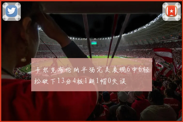 卡尔克布伦纳半场完美表现6中6轻松砍下13分4板1断1帽0失误