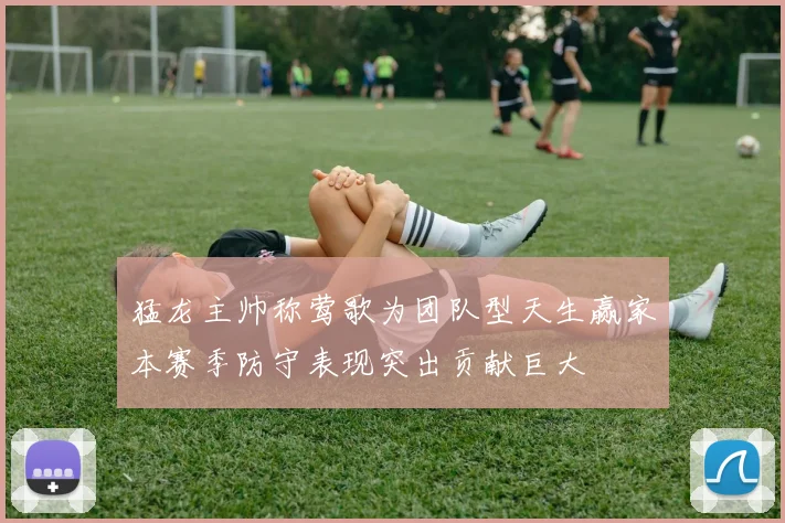 猛龙主帅称莺歌为团队型天生赢家本赛季防守表现突出贡献巨大