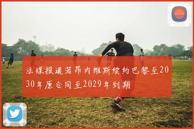 法媒报道若昂内维斯续约巴黎至2030年原合同至2029年到期