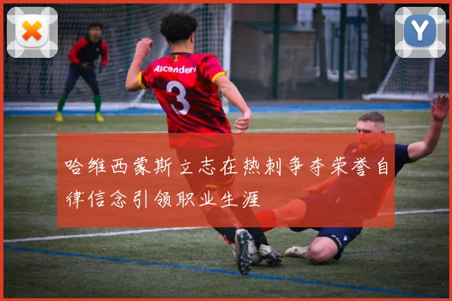 哈维西蒙斯立志在热刺争夺荣誉自律信念引领职业生涯