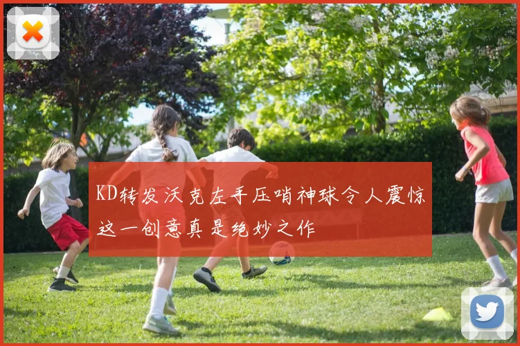 KD转发沃克左手压哨神球令人震惊这一创意真是绝妙之作