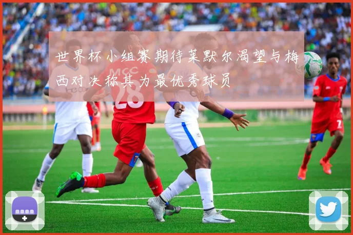 世界杯小组赛期待莱默尔渴望与梅西对决称其为最优秀球员