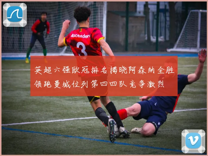 英超六强欧冠排名揭晓阿森纳全胜领跑曼城位列第四四队竞争激烈