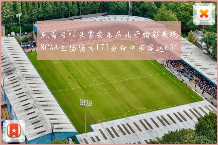 瓜哥与VJ共赏安东尼儿子精彩表现NCAA三场场均173分命中率高达636