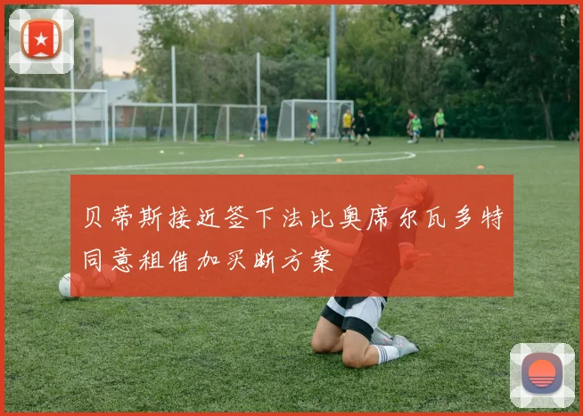贝蒂斯接近签下法比奥席尔瓦多特同意租借加买断方案