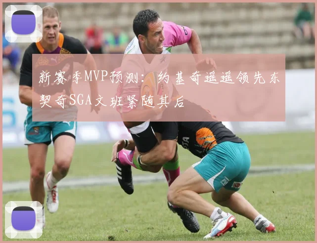 新赛季MVP预测：约基奇遥遥领先东契奇SGA文班紧随其后