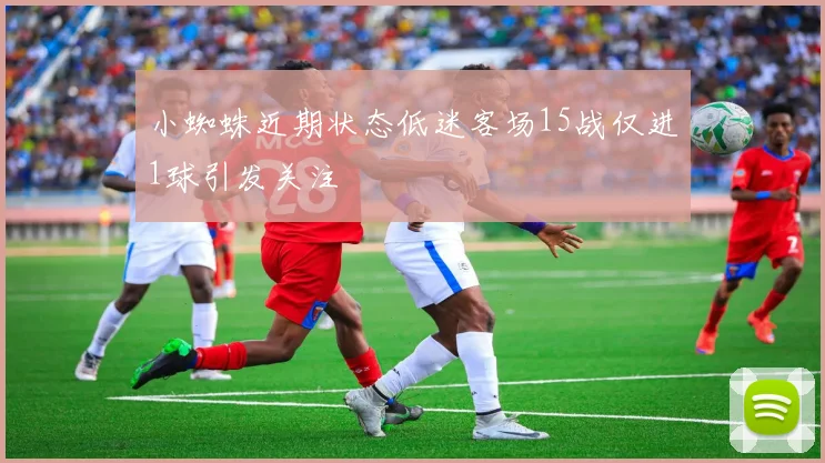 小蜘蛛近期状态低迷客场15战仅进1球引发关注