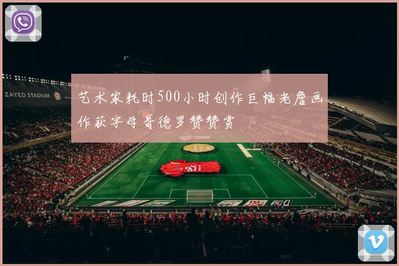 艺术家耗时500小时创作巨幅老詹画作获字母哥德罗赞赞赏