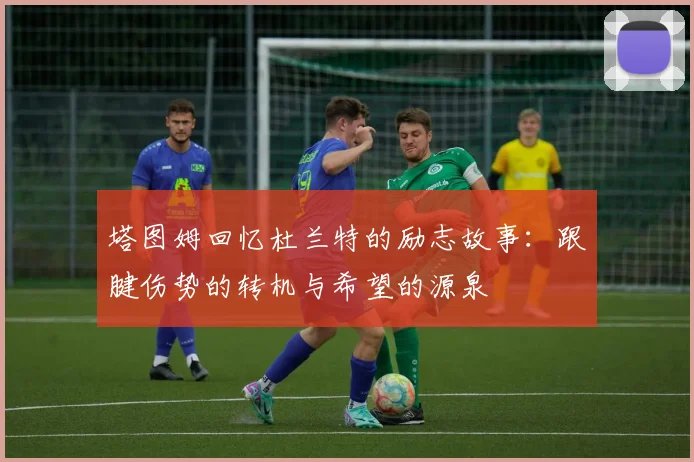 塔图姆回忆杜兰特的励志故事：跟腱伤势的转机与希望的源泉