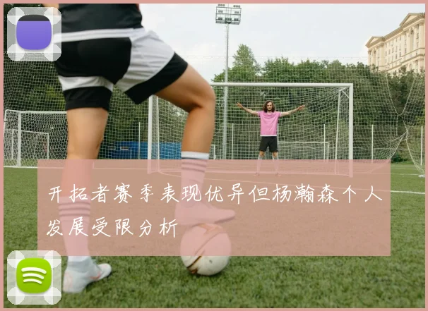开拓者赛季表现优异但杨瀚森个人发展受限分析