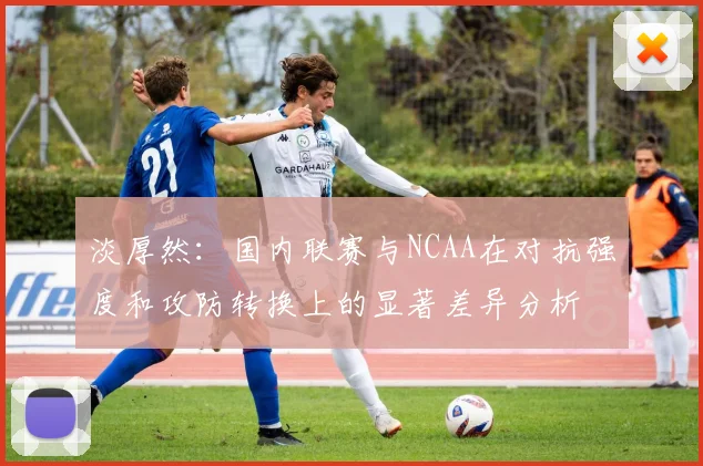 淡厚然：国内联赛与NCAA在对抗强度和攻防转换上的显著差异分析