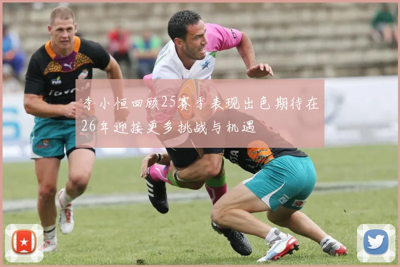 李小恒回顾25赛季表现出色期待在26年迎接更多挑战与机遇