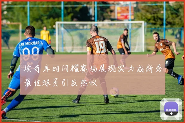 埃奇库姆闪耀赛场展现实力成新秀最佳球员引发热议