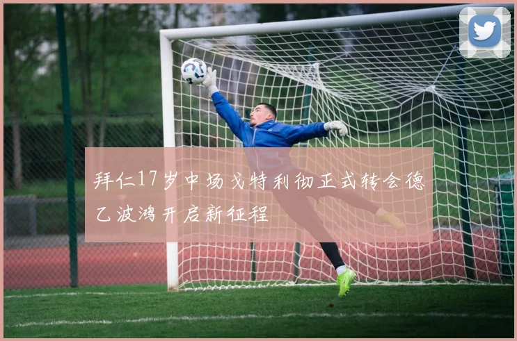 拜仁17岁中场戈特利彻正式转会德乙波鸿开启新征程