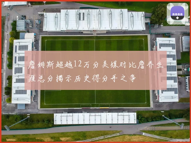 詹姆斯超越12万分美媒对比詹乔生涯总分揭示历史得分手之争