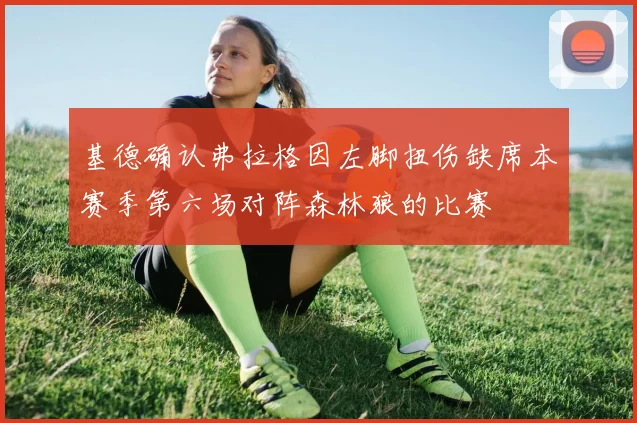 基德确认弗拉格因左脚扭伤缺席本赛季第六场对阵森林狼的比赛