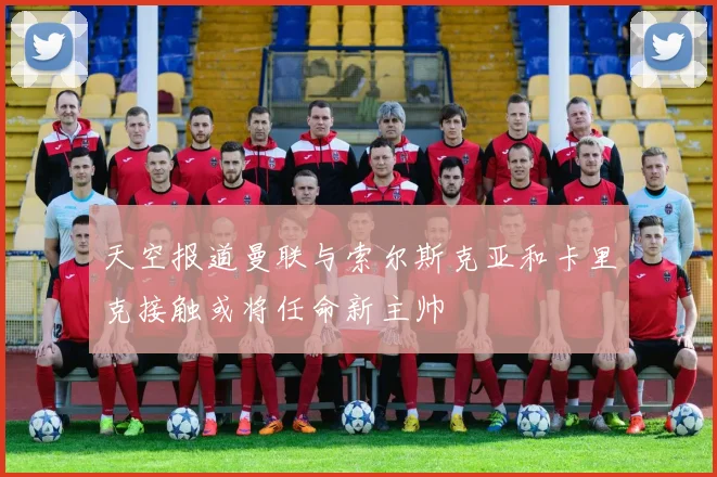 天空报道曼联与索尔斯克亚和卡里克接触或将任命新主帅
