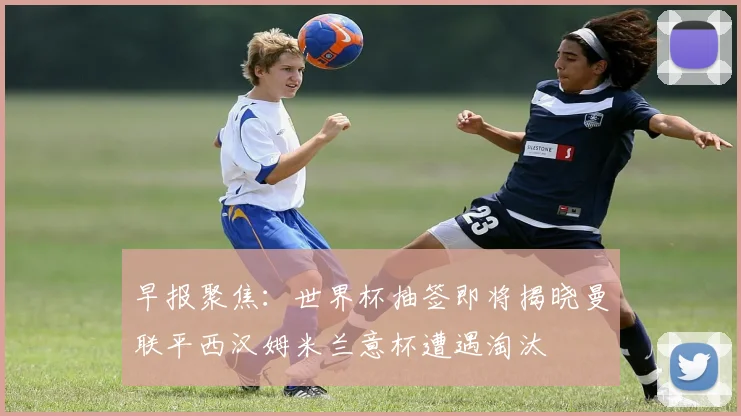 早报聚焦：世界杯抽签即将揭晓曼联平西汉姆米兰意杯遭遇淘汰