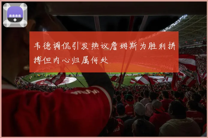 韦德调侃引发热议詹姆斯为胜利拼搏但内心归属何处