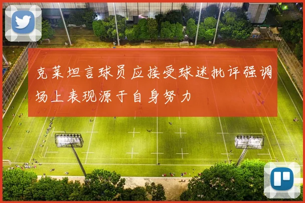 克莱坦言球员应接受球迷批评强调场上表现源于自身努力