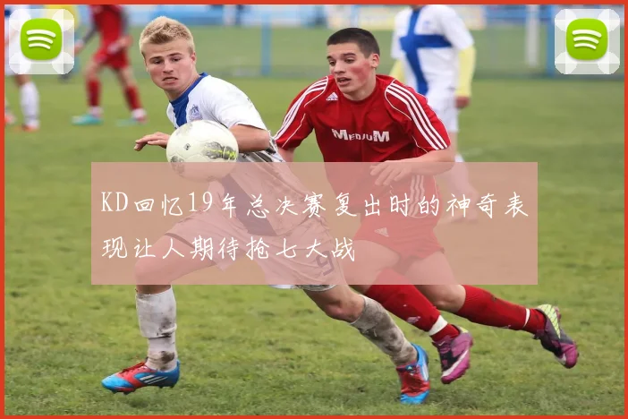 KD回忆19年总决赛复出时的神奇表现让人期待抢七大战