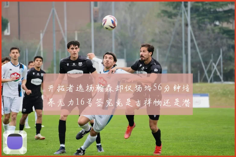 开拓者选杨瀚森却仅场均56分钟培养无力16号签究竟是吉祥物还是潜力股