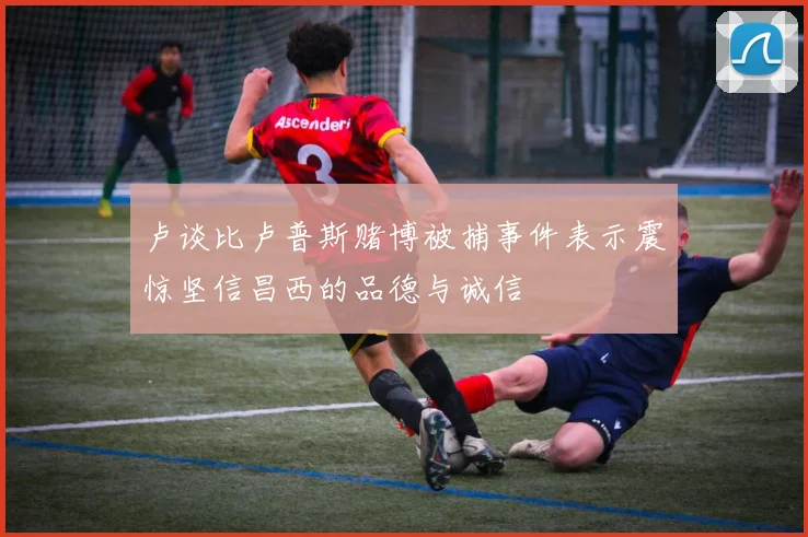 卢谈比卢普斯赌博被捕事件表示震惊坚信昌西的品德与诚信