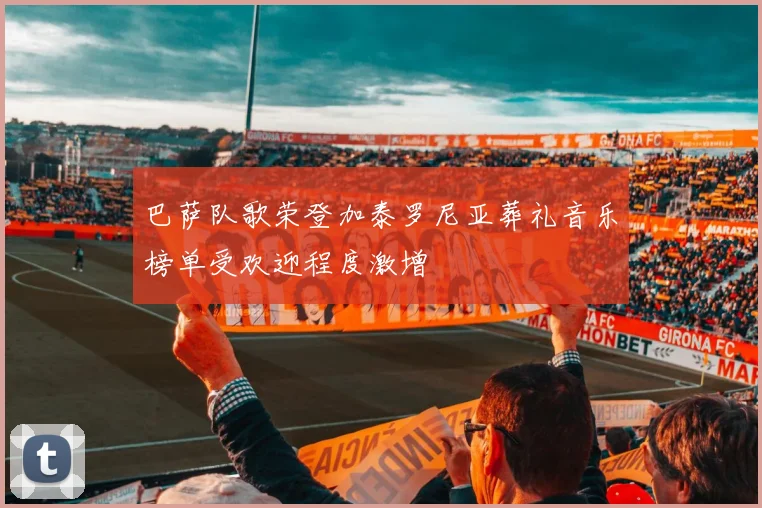 巴萨队歌荣登加泰罗尼亚葬礼音乐榜单受欢迎程度激增