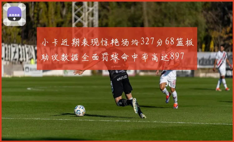 小卡近期表现惊艳场均327分68篮板助攻数据全面罚球命中率高达897