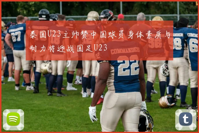 泰国U23主帅赞中国球员身体素质与耐力将迎战国足U23