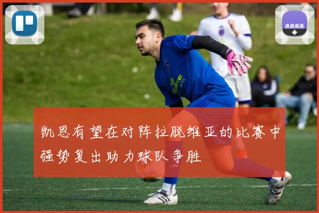 凯恩有望在对阵拉脱维亚的比赛中强势复出助力球队争胜