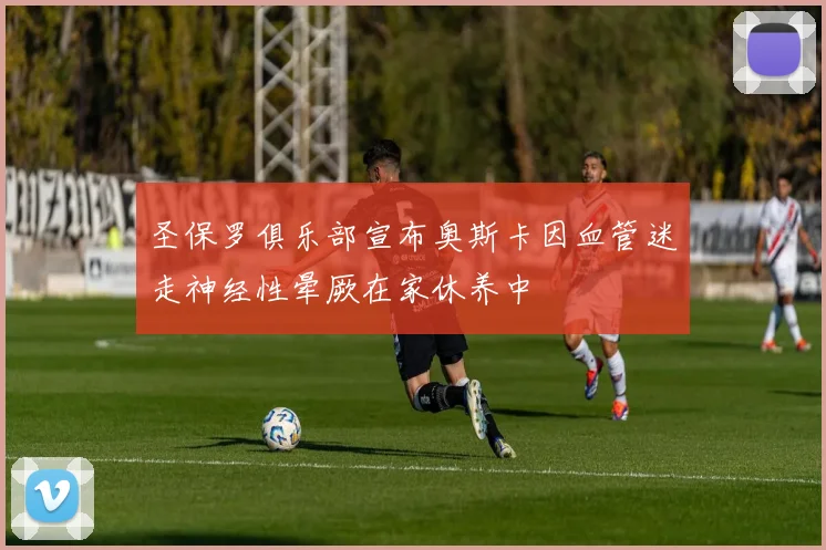 圣保罗俱乐部宣布奥斯卡因血管迷走神经性晕厥在家休养中