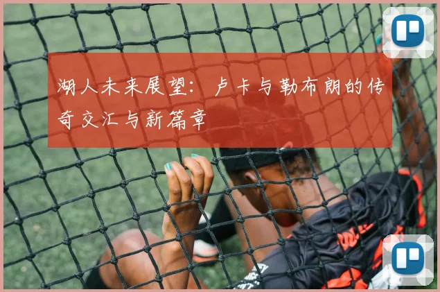 湖人未来展望：卢卡与勒布朗的传奇交汇与新篇章