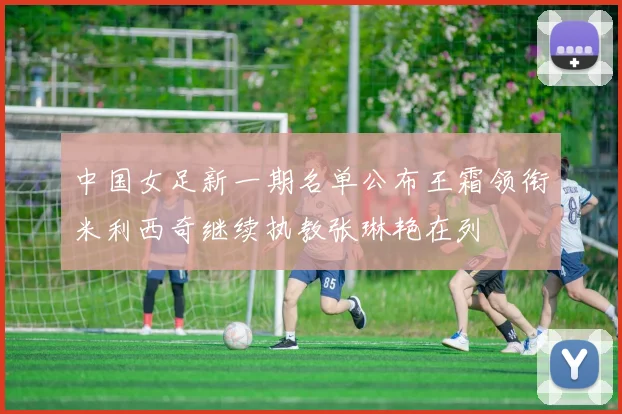 中国女足新一期名单公布王霜领衔米利西奇继续执教张琳艳在列