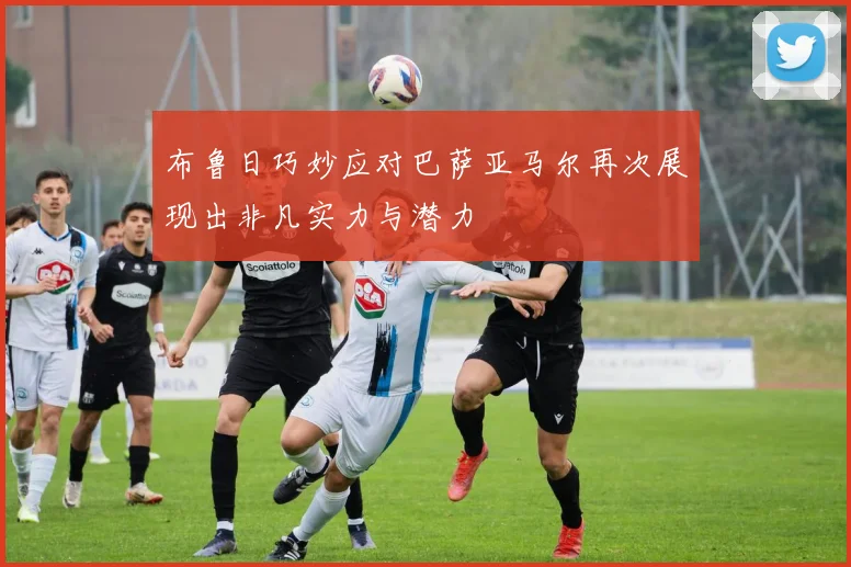 布鲁日巧妙应对巴萨亚马尔再次展现出非凡实力与潜力