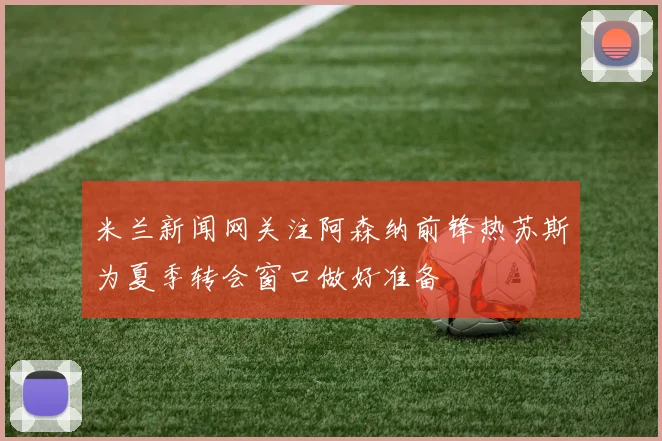 米兰新闻网关注阿森纳前锋热苏斯为夏季转会窗口做好准备