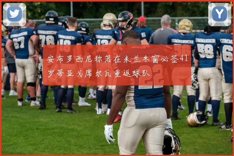 安布罗西尼称若在米兰冬窗必签41岁蒂亚戈席尔瓦重返球队