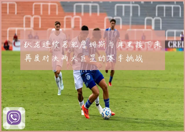 狄龙连续恶犯詹姆斯与库里接下来再度对决两大巨星的赛季挑战