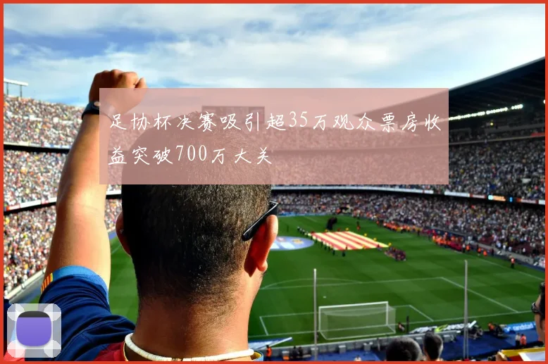 足协杯决赛吸引超35万观众票房收益突破700万大关