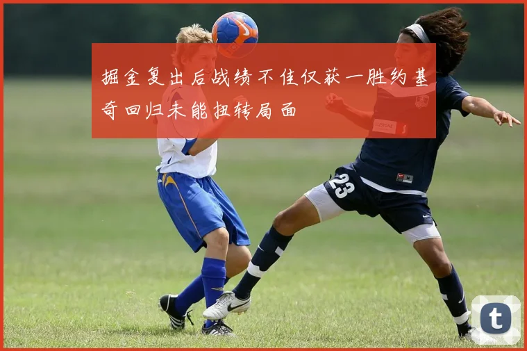 掘金复出后战绩不佳仅获一胜约基奇回归未能扭转局面