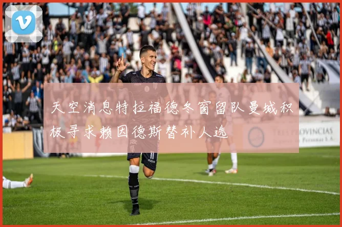 天空消息特拉福德冬窗留队曼城积极寻求赖因德斯替补人选