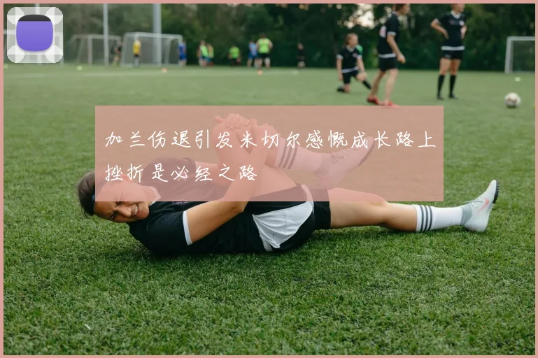 加兰伤退引发米切尔感慨成长路上挫折是必经之路