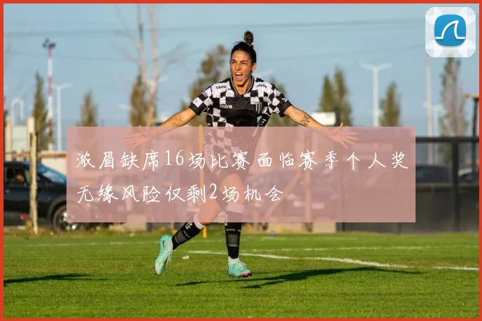 浓眉缺席16场比赛面临赛季个人奖无缘风险仅剩2场机会