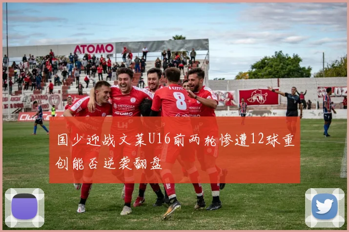 国少迎战文莱U16前两轮惨遭12球重创能否逆袭翻盘