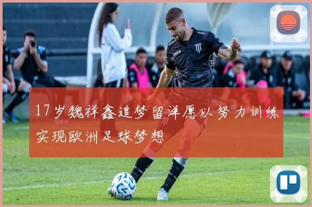 17岁魏祥鑫追梦留洋愿以努力训练实现欧洲足球梦想