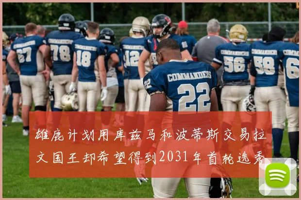 雄鹿计划用库兹马和波蒂斯交易拉文国王却希望得到2031年首轮选秀权