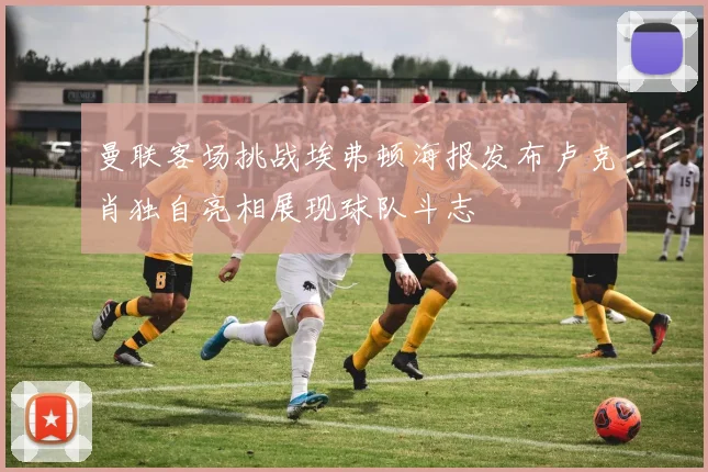 曼联客场挑战埃弗顿海报发布卢克肖独自亮相展现球队斗志