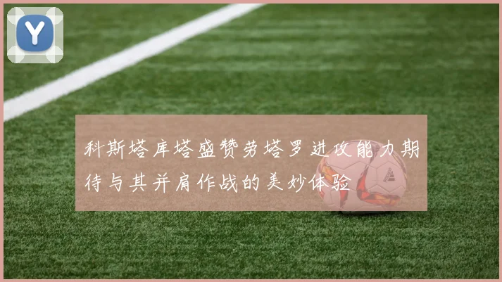 科斯塔库塔盛赞劳塔罗进攻能力期待与其并肩作战的美妙体验